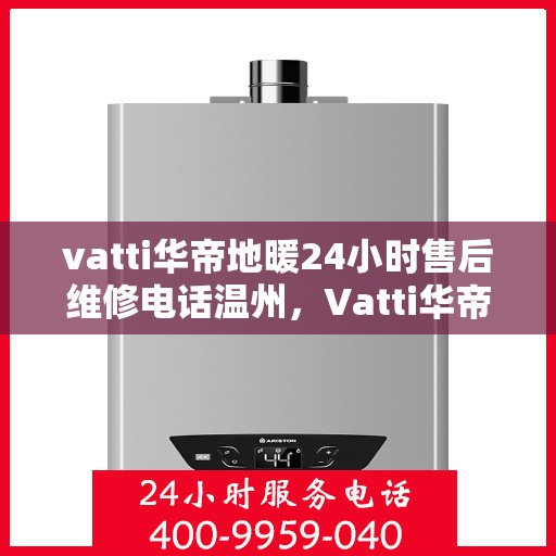 vatti华帝地暖24小时售后维修电话温州，Vatti华帝地暖温州售后维修热线全天候服务，专业解决地暖故障问题