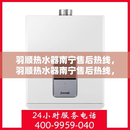 羽顺热水器南宁售后热线，羽顺热水器南宁售后热线，专业维修、快速响应服务体验