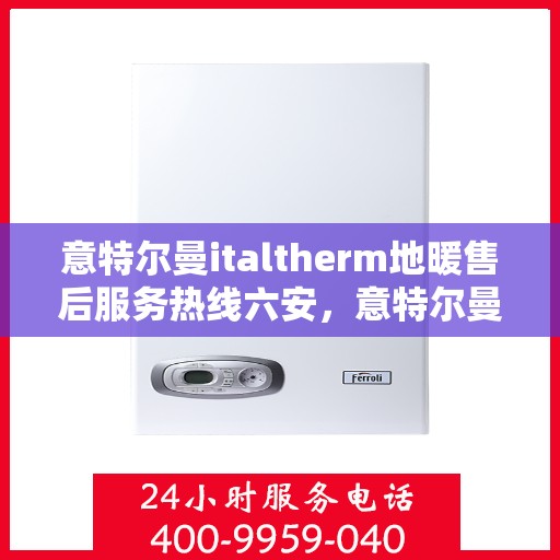 意特尔曼italtherm地暖售后服务热线六安，意特尔曼italtherm地暖六安售后服务热线详解