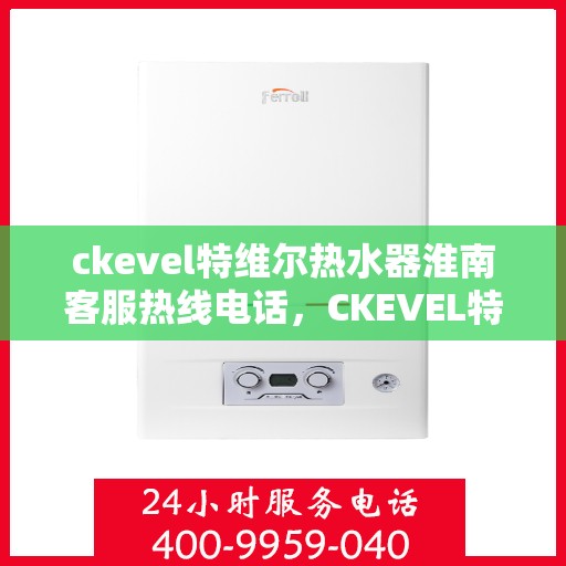 ckevel特维尔热水器淮南客服热线电话，CKEVEL特维尔热水器淮南客服热线电话及售后支持全解析