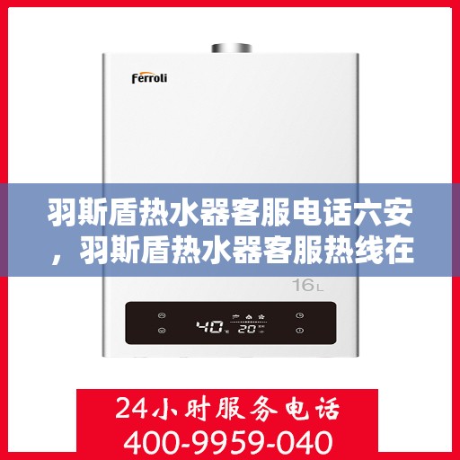 羽斯盾热水器客服电话六安，羽斯盾热水器客服热线在六安，专业团队为您解答疑问