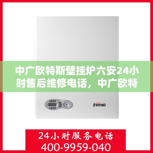 中广欧特斯壁挂炉六安24小时售后维修电话，中广欧特斯壁挂炉六安全天候售后维修服务热线及电话查询指南