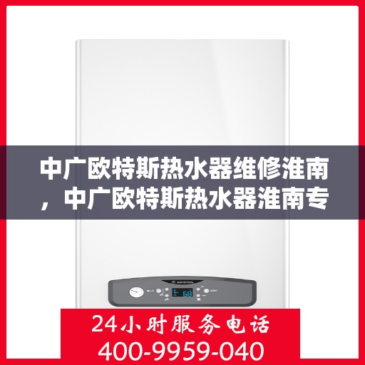 中广欧特斯热水器维修淮南，中广欧特斯热水器淮南专业维修服务