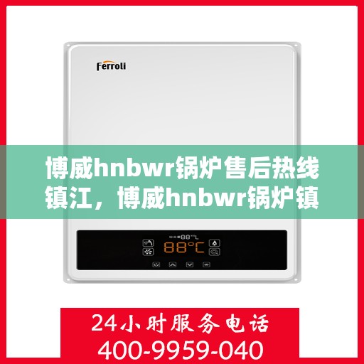 博威hnbwr锅炉售后热线镇江，博威hnbwr锅炉镇江售后热线专业服务