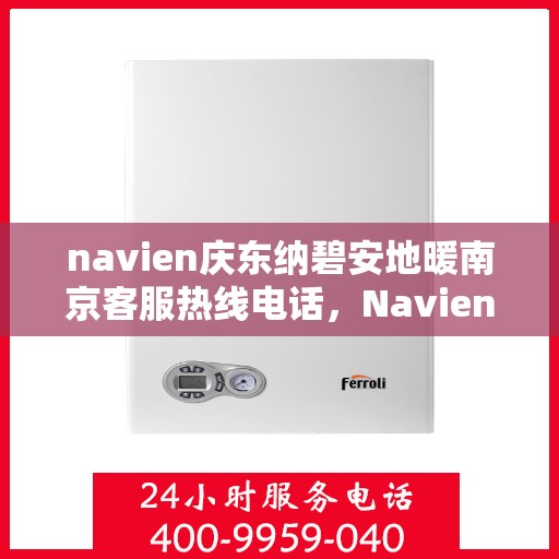 navien庆东纳碧安地暖南京客服热线电话，Navien庆东纳碧安地暖南京客服热线电话及售后服务指南