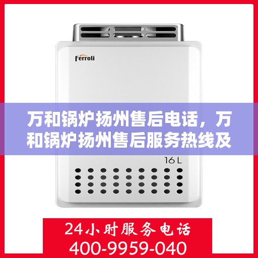 万和锅炉扬州售后电话，万和锅炉扬州售后服务热线及电话详解