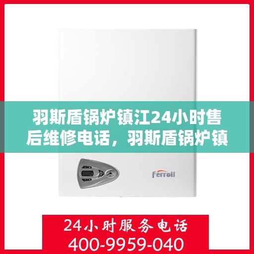 羽斯盾锅炉镇江24小时售后维修电话，羽斯盾锅炉镇江全天候售后维修服务热线