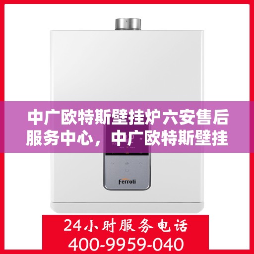 中广欧特斯壁挂炉六安售后服务中心，中广欧特斯壁挂炉六安售后服务中心，专业维修，贴心服务