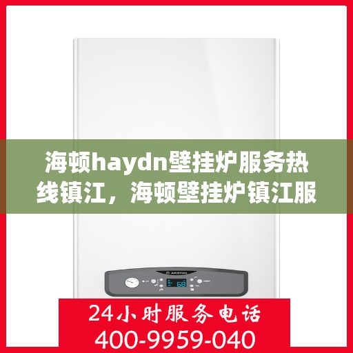 海顿haydn壁挂炉服务热线镇江，海顿壁挂炉镇江服务热线，专业维修与售后支持