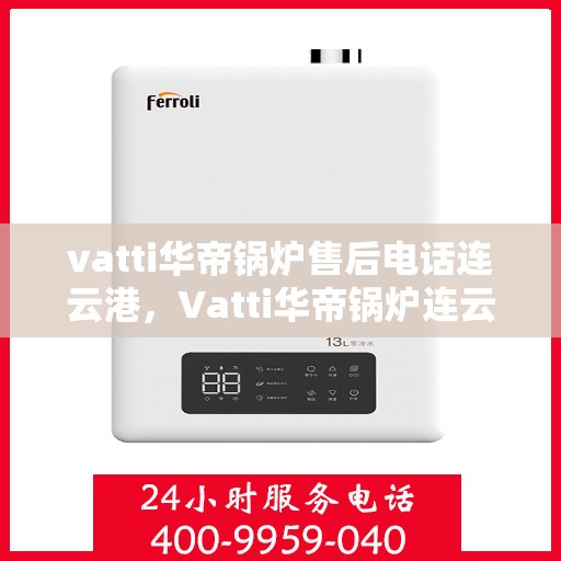 vatti华帝锅炉售后电话连云港，Vatti华帝锅炉连云港售后电话及服务支持详解