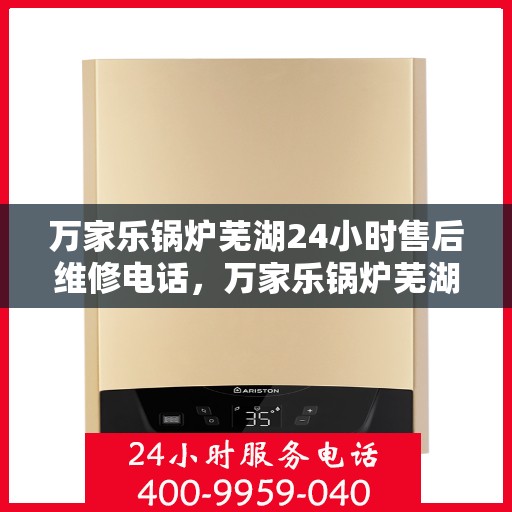 万家乐锅炉芜湖24小时售后维修电话，万家乐锅炉芜湖全天候售后维修热线