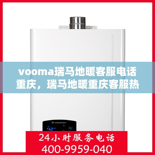 vooma瑞马地暖客服电话重庆，瑞马地暖重庆客服热线全面解析，解决您的地暖咨询需求