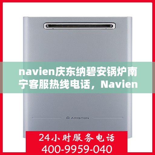 navien庆东纳碧安锅炉南宁客服热线电话，Navien庆东纳碧安锅炉南宁客服热线电话及售后服务指南