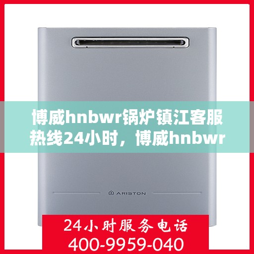 博威hnbwr锅炉镇江客服热线24小时，博威hnbwr锅炉镇江24小时客服热线，专业解答您的疑惑