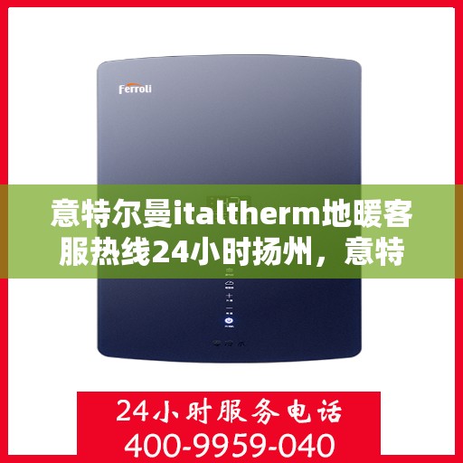 意特尔曼italtherm地暖客服热线24小时扬州，意特尔曼italtherm地暖扬州客服热线全天候服务，温暖无忧