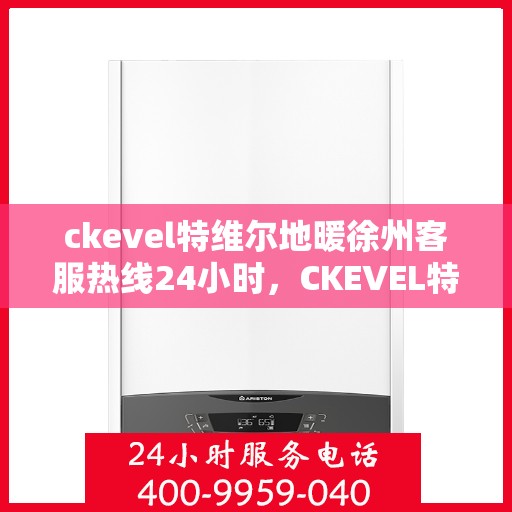 ckevel特维尔地暖徐州客服热线24小时，CKEVEL特维尔地暖徐州全天候客服热线，暖心服务不打烊
