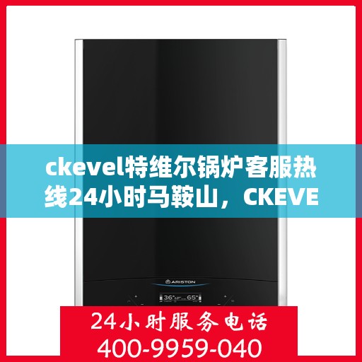 ckevel特维尔锅炉客服热线24小时马鞍山，CKEVEL特维尔锅炉马鞍山全天候客服热线，24小时专业为您解答