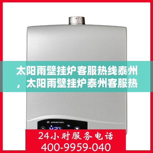 太阳雨壁挂炉客服热线泰州，太阳雨壁挂炉泰州客服热线全攻略