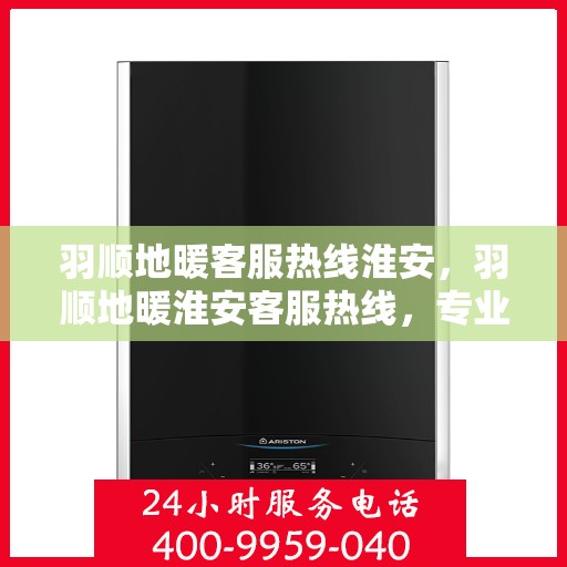 羽顺地暖客服热线淮安，羽顺地暖淮安客服热线，专业解答，温暖您的生活