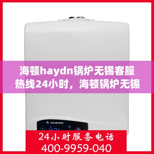 海顿haydn锅炉无锡客服热线24小时，海顿锅炉无锡客服热线全天候服务，贴心解决您的热力需求问题