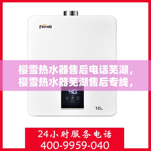 樱雪热水器售后电话芜湖，樱雪热水器芜湖售后专线，专业解决您的热水器问题