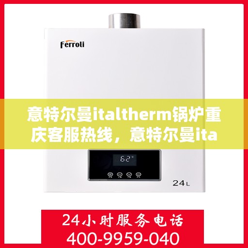 意特尔曼italtherm锅炉重庆客服热线，意特尔曼italtherm锅炉重庆客服热线，专业支持与解决方案的全方位对接点