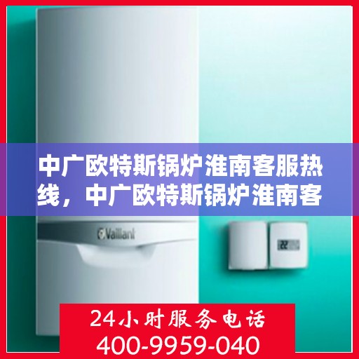 中广欧特斯锅炉淮南客服热线，中广欧特斯锅炉淮南客服热线，专业解决您的锅炉问题，贴心服务就在热线之间