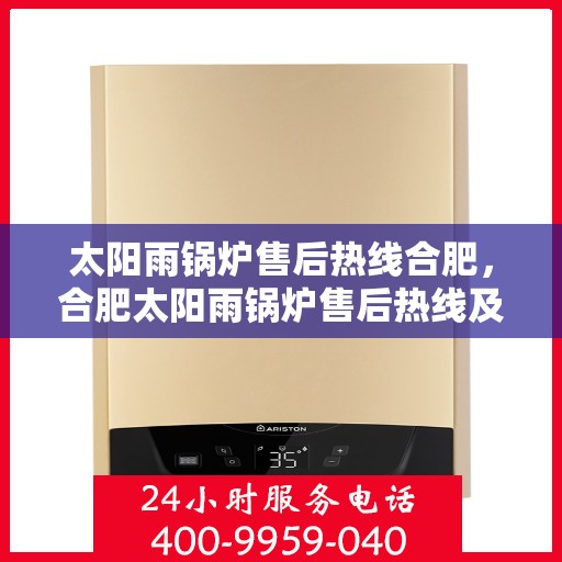 太阳雨锅炉售后热线合肥，合肥太阳雨锅炉售后热线及服务详解