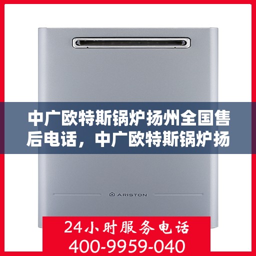 中广欧特斯锅炉扬州全国售后电话，中广欧特斯锅炉扬州售后服务热线公布，全国售后电话一键查询！