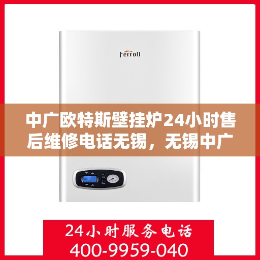 中广欧特斯壁挂炉24小时售后维修电话无锡，无锡中广欧特斯壁挂炉全天候售后维修服务热线及专业解决方案