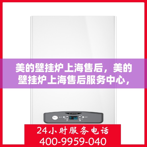 美的壁挂炉上海售后，美的壁挂炉上海售后服务中心，专业维修与贴心服务