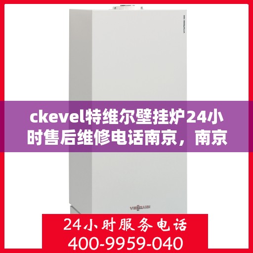 ckevel特维尔壁挂炉24小时售后维修电话南京，南京ckevel特维尔壁挂炉全天候售后维修服务热线及专业团队支持