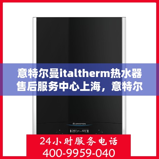 意特尔曼italtherm热水器售后服务中心上海，意特尔曼italtherm热水器上海售后服务中心，专业维修与贴心服务