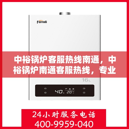中裕锅炉客服热线南通，中裕锅炉南通客服热线，专业解答，贴心服务