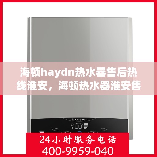 海顿haydn热水器售后热线淮安，海顿热水器淮安售后热线专业服务解析