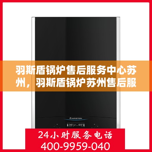 羽斯盾锅炉售后服务中心苏州，羽斯盾锅炉苏州售后服务中心，专业维修与贴心服务