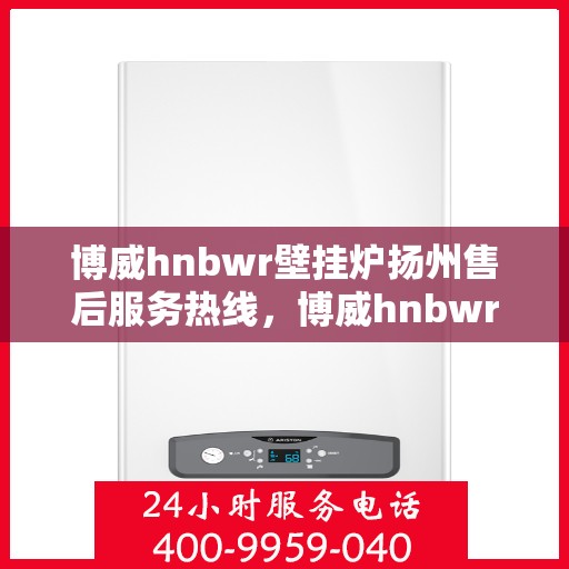 博威hnbwr壁挂炉扬州售后服务热线，博威hnbwr壁挂炉扬州售后热线，专业服务，贴心保障