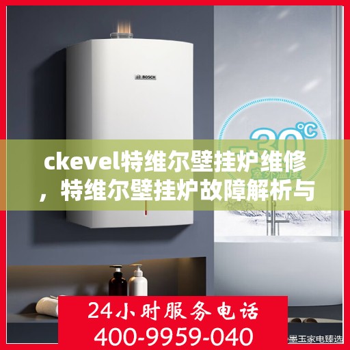 ckevel特维尔壁挂炉维修，特维尔壁挂炉故障解析与快速维修指南