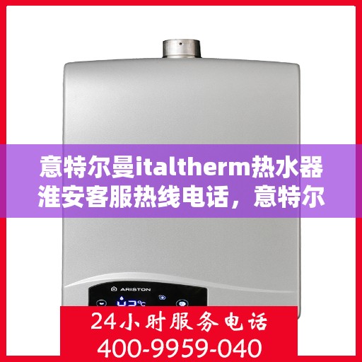 意特尔曼italtherm热水器淮安客服热线电话，意特尔曼italtherm热水器淮安客服热线详解，您的热水器问题，一键解决！