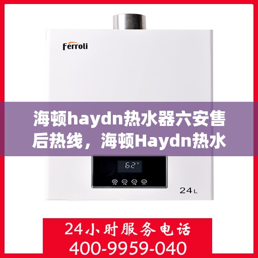 海顿haydn热水器六安售后热线，海顿Haydn热水器六安售后热线，专业维修与贴心服务