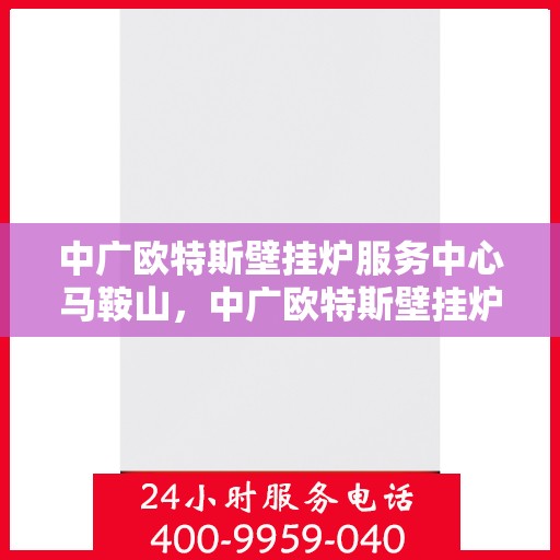中广欧特斯壁挂炉服务中心马鞍山，中广欧特斯壁挂炉马鞍山服务中心，专业维修与暖心服务