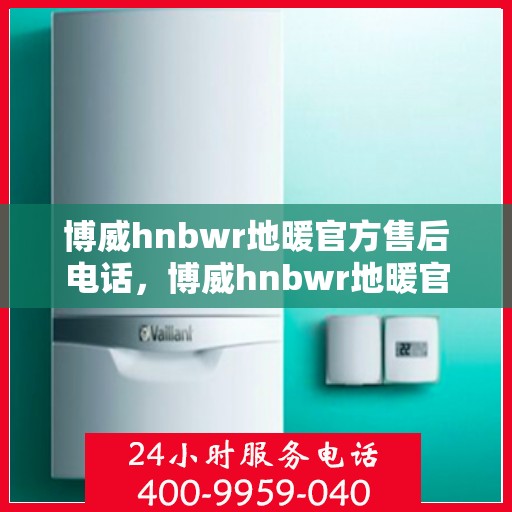 博威hnbwr地暖官方售后电话，博威hnbwr地暖官方售后热线电话公布