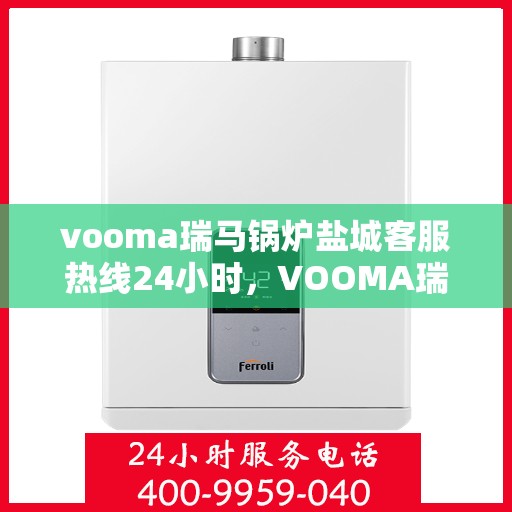 vooma瑞马锅炉盐城客服热线24小时，VOOMA瑞马锅炉盐城客服热线全天候服务，贴心关怀每一刻