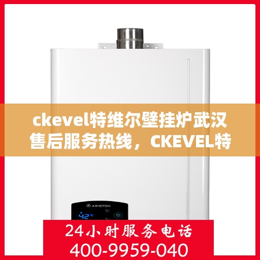 ckevel特维尔壁挂炉武汉售后服务热线，CKEVEL特维尔壁挂炉武汉专业售后服务热线，贴心关怀，温暖您的冬日生活