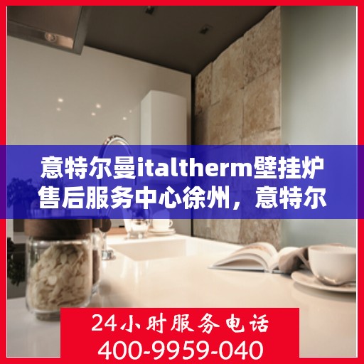 意特尔曼italtherm壁挂炉售后服务中心徐州，意特尔曼italtherm壁挂炉徐州售后服务中心，专业维修，贴心服务