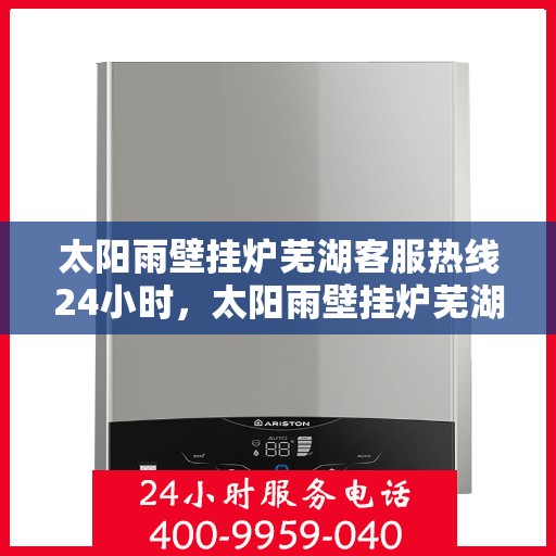 太阳雨壁挂炉芜湖客服热线24小时，太阳雨壁挂炉芜湖客服热线全天候为您服务