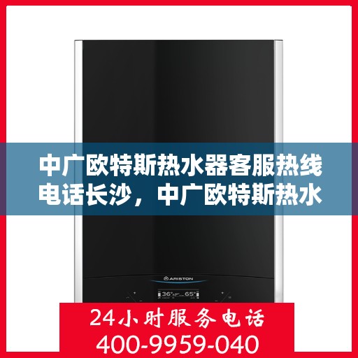 中广欧特斯热水器客服热线电话长沙，中广欧特斯热水器长沙客服热线电话及售后服务解析