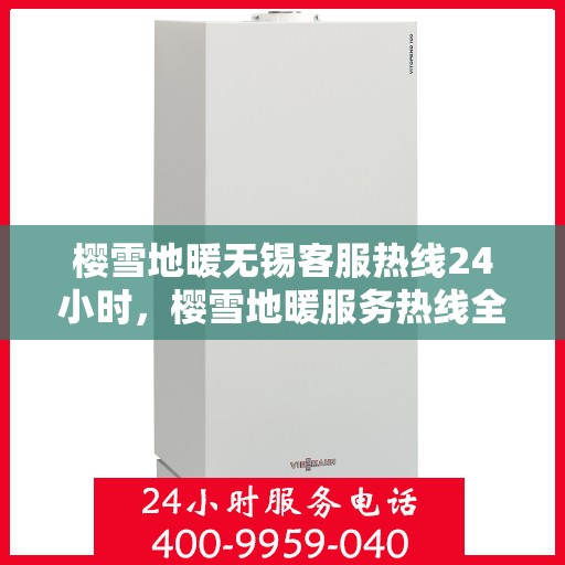 樱雪地暖无锡客服热线24小时，樱雪地暖服务热线全天候待命，无锡客服团队随时为您解答
