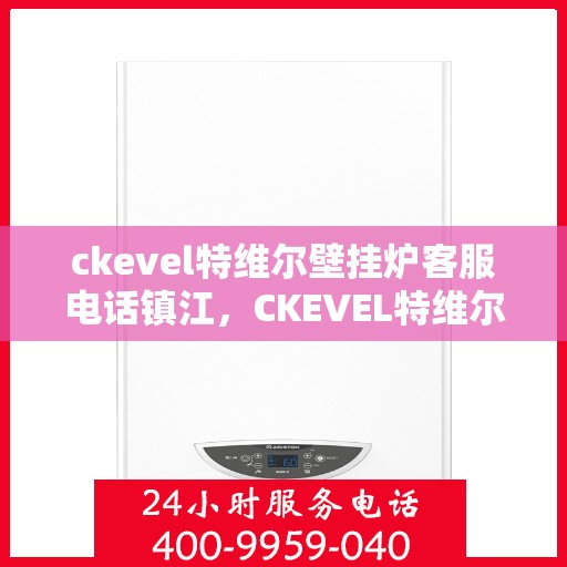 ckevel特维尔壁挂炉客服电话镇江，CKEVEL特维尔壁挂炉镇江客服热线及售后服务