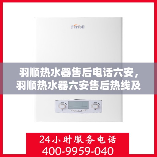 羽顺热水器售后电话六安，羽顺热水器六安售后热线及维修服务指南